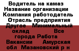 Водитель на камаз › Название организации ­ Компания-работодатель › Отрасль предприятия ­ Другое › Минимальный оклад ­ 35 000 - Все города Работа » Вакансии   . Амурская обл.,Мазановский р-н